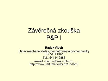 Závěrečná zkouška P&P I Radek Vlach Ústav mechaniky těles,mechatroniky a biomechaniky FSI VUT Brno Tel.: 54114 2888