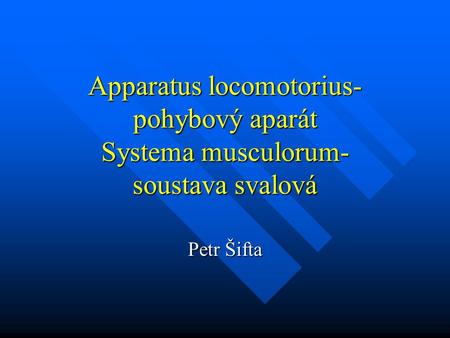 Apparatus locomotorius-pohybový aparát Systema musculorum- soustava svalová Petr Šifta.