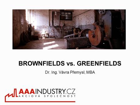 BROWNFIELDS vs. GREENFIELDS Dr. Ing. Vávra Přemysl, MBA