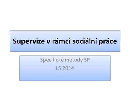 Supervize v rámci sociální práce Specifické metody SP LS 2014 Specifické metody SP LS 2014.