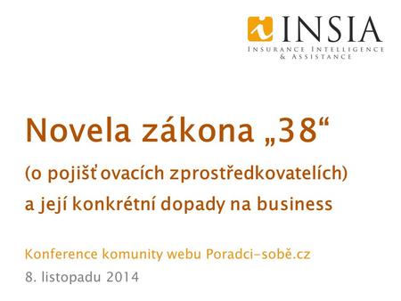 Novela zákona „38“ (o pojišťovacích zprostředkovatelích) a její konkrétní dopady na business Konference komunity webu Poradci-sobě.cz 8. listopadu 2014.