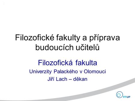 Filozofické fakulty a příprava budoucích učitelů Filozofická fakulta Univerzity Palackého v Olomouci Jiří Lach – děkan.