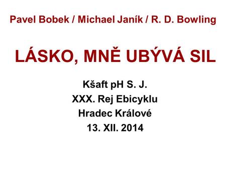 Pavel Bobek / Michael Janík / R. D. Bowling LÁSKO, MNĚ UBÝVÁ SIL Kšaft pH S. J. XXX. Rej Ebicyklu Hradec Králové 13. XII. 2014.