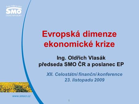 1 Evropská dimenze ekonomické krize Ing. Oldřich Vlasák předseda SMO ČR a poslanec EP XII. Celostátní finanční konference 23. listopadu 2009.