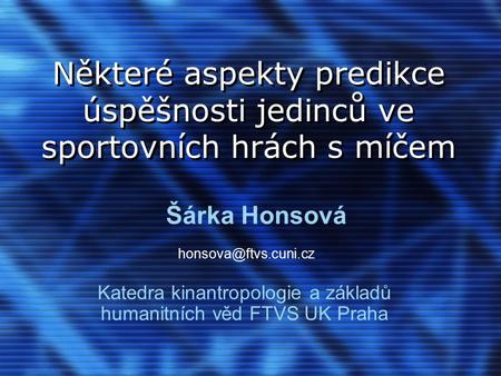 Některé aspekty predikce úspěšnosti jedinců ve sportovních hrách s míčem Katedra kinantropologie a základů humanitních věd FTVS UK Praha Šárka Honsová.