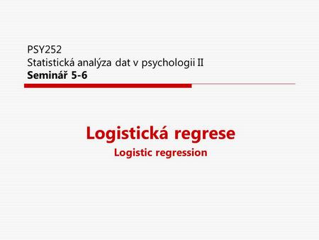 PSY252 Statistická analýza dat v psychologii II Seminář 5-6 Logistická regrese Logistic regression.