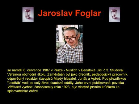 Jaroslav Foglar se narodil 6. července 1907 v Praze - Nuslích v Benátské ulici č.3. Studoval Veřejnou obchodní školu. Zaměstnán byl jako úředník, pedagogický.