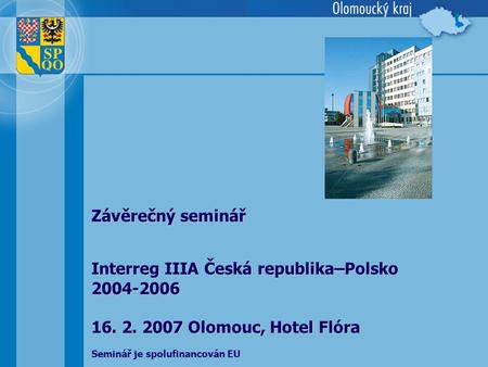 Interreg IIIA Česká republika–Polsko 2004-2006 16. 2. 2007 Olomouc, Hotel Flóra Závěrečný seminář Seminář je spolufinancován EU.