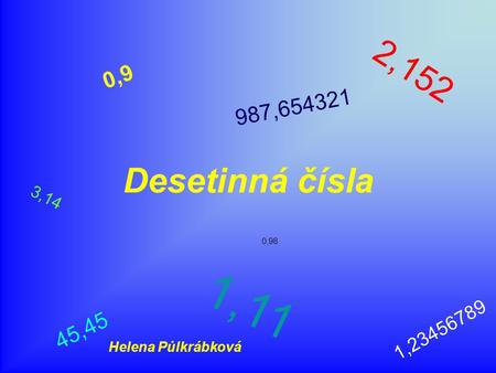 2,152 0,9 987,654321 Desetinná čísla 3,14 0,98 1,11 1,23456789 45,45 Helena Půlkrábková.