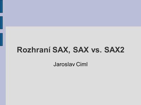 Rozhraní SAX, SAX vs. SAX2 Jaroslav Ciml.