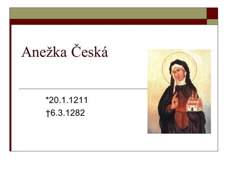 Anežka Česká *20.1.1211 †6.3.1282.