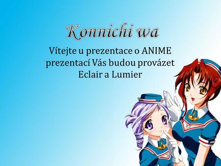 Konnichi wa Vítejte u prezentace o ANIME prezentací Vás budou provázet Eclair a Lumier.