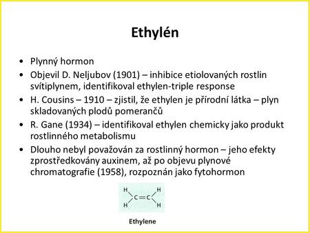 Ethylén Plynný hormon Objevil D. Neljubov (1901) – inhibice etiolovaných rostlin svítiplynem, identifikoval ethylen-triple response H. Cousins – 1910 –