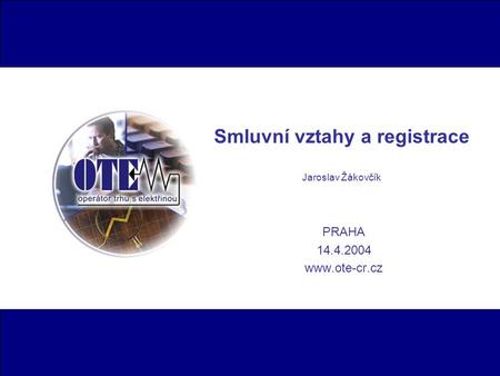 Smluvní vztahy a registrace Jaroslav Žákovčík PRAHA 14.4.2004 www.ote-cr.cz.