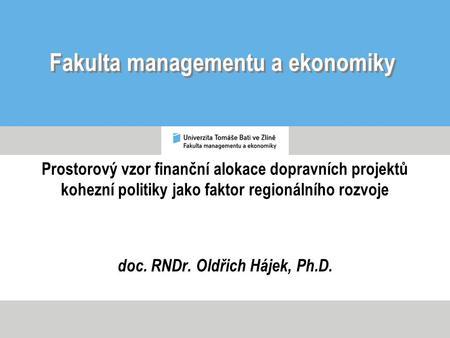 Fakulta managementu a ekonomiky Prostorový vzor finanční alokace dopravních projektů kohezní politiky jako faktor regionálního rozvoje doc. RNDr. Oldřich.