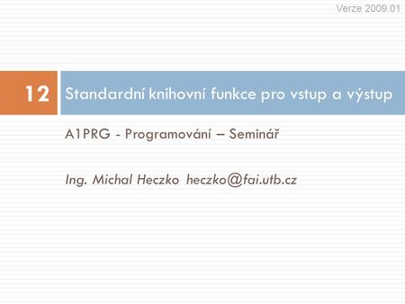 A1PRG - Programování – Seminář Ing. Michal Standardní knihovní funkce pro vstup a výstup 12 Verze 2009.01.