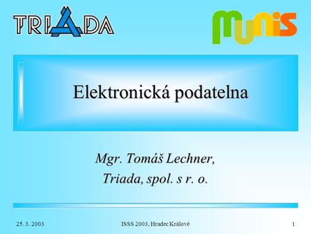 25. 3. 2003ISSS 2003, Hradec Králové1 Elektronická podatelna Mgr. Tomáš Lechner, Triada, spol. s r. o.