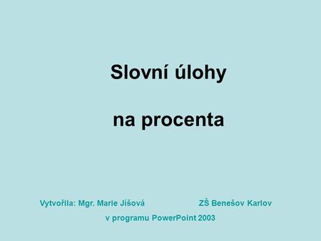 Slovní úlohy na procenta Vytvořila: Mgr. Marie Jíšová v programu PowerPoint 2003 ZŠ Benešov Karlov.