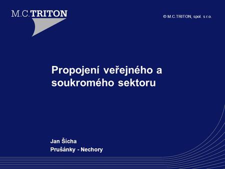 © M.C.TRITON, spol. s r.o. Propojení veřejného a soukromého sektoru Jan Šícha Prušánky - Nechory.