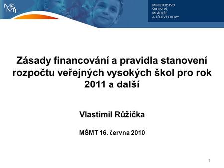 Zásady financování a pravidla stanovení rozpočtu veřejných vysokých škol pro rok 2011 a další Vlastimil Růžička MŠMT 16. června 2010 1.