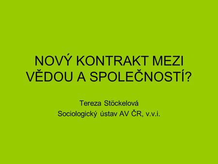 NOVÝ KONTRAKT MEZI VĚDOU A SPOLEČNOSTÍ? Tereza Stöckelová Sociologický ústav AV ČR, v.v.i.