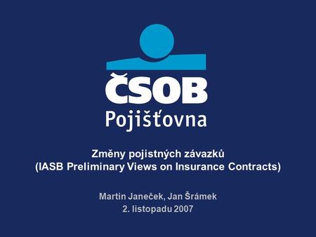Změny pojistných závazků (IASB Preliminary Views on Insurance Contracts) Martin Janeček, Jan Šrámek 2. listopadu 2007.