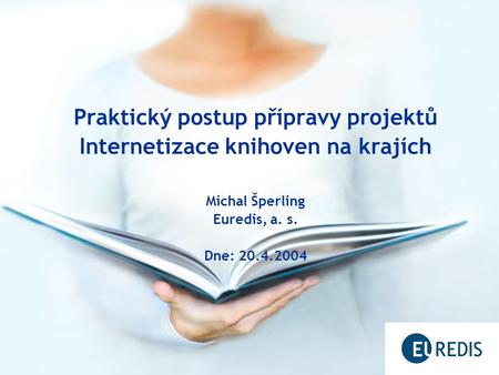 Praktický postup přípravy projektů Internetizace knihoven na krajích Michal Šperling Euredis, a. s. Dne: 20.4.2004.