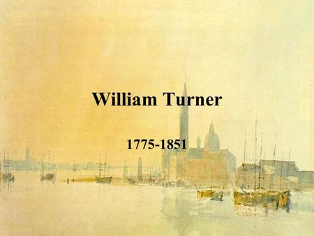 William Turner 1775-1851. William Turner (1775-1851) o jeho životě je známo jen málo, názory se různí a biografická pojednání si odporují jeho charakter.