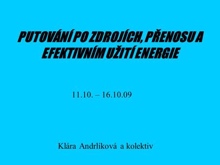 PUTOVÁNÍ PO ZDROJÍCH, PŘENOSU A EFEKTIVNÍM UŽITÍ ENERGIE Klára Andrlíková a kolektiv 11.10. – 16.10.09.