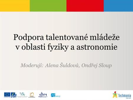 Podpora talentované mládeže v oblasti fyziky a astronomie Moderují: Alena Šuldová, Ondřej Sloup.