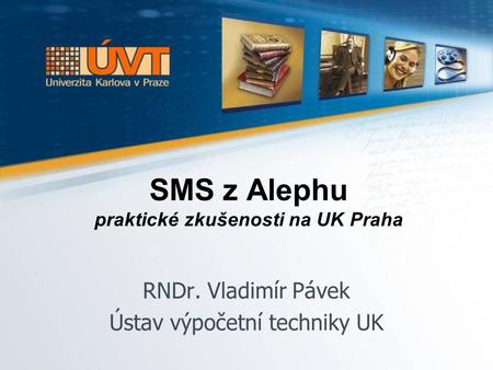 SMS z Alephu praktické zkušenosti na UK Praha RNDr. Vladimír Pávek Ústav výpočetní techniky UK.