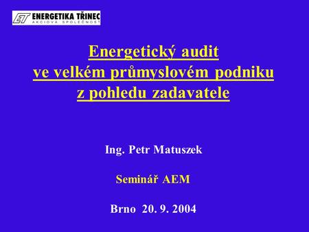 Energetický audit ve velkém průmyslovém podniku z pohledu zadavatele Ing. Petr Matuszek Seminář AEM Brno 20. 9. 2004.