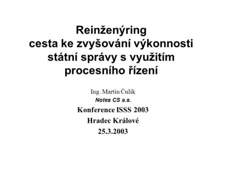 Reinženýring cesta ke zvyšování výkonnosti státní správy s využitím procesního řízení Ing. Martin Čulík Notes CS a.s. Konference ISSS 2003 Hradec Králové.
