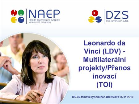 Leonardo da Vinci (LDV) - Multilaterální projekty/Přenos inovací (TOI) SK-CZ tematický seminář, Bratislava 25.11.2010.