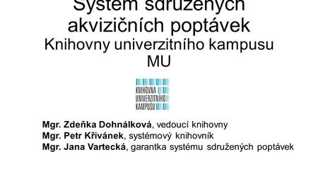 Systém sdružených akvizičních poptávek Knihovny univerzitního kampusu MU Mgr. Zdeňka Dohnálková, vedoucí knihovny Mgr. Petr Křivánek, systémový knihovník.