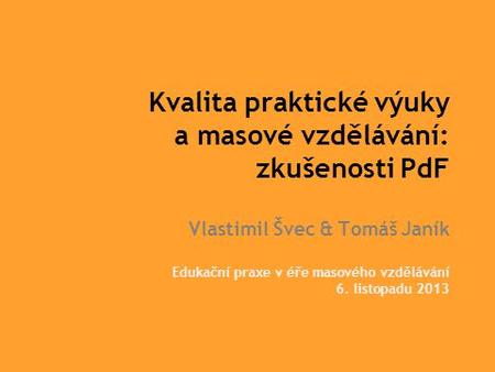 Kvalita praktické výuky a masové vzdělávání: zkušenosti PdF Vlastimil Švec & Tomáš Janík Edukační praxe v éře masového vzdělávání 6. listopadu 2013.