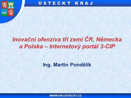 Ú S T E C K Ý K R A J WWW.KR-USTECKY.CZ Ing. Martin Pondělík Inovační ofenzíva tří zemí ČR, Německa a Polska – Internetový portál 3-CIP.