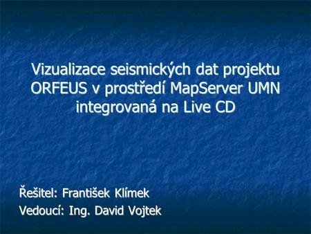 Vizualizace seismických dat projektu ORFEUS v prostředí MapServer UMN integrovaná na Live CD Řešitel: František Klímek Vedoucí: Ing. David Vojtek.