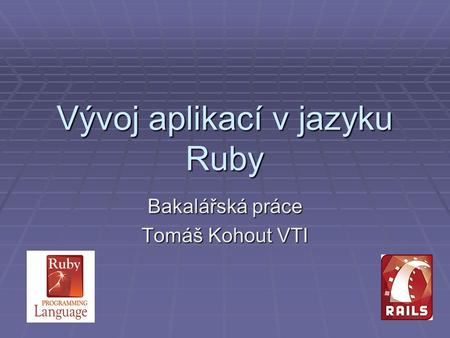 Vývoj aplikací v jazyku Ruby Bakalářská práce Tomáš Kohout VTI.