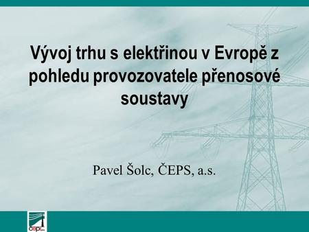 Vývoj trhu s elektřinou v Evropě z pohledu provozovatele přenosové soustavy Pavel Šolc, ČEPS, a.s.