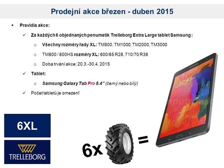 Prodejní akce březen - duben 2015  Pravidla akce: Za každých 6 objednaných penumatik Trelleborg Extra Large tablet Samsung : o Všechny rozměry řady XL: