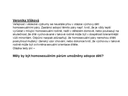 Veronika Víšková Veřejnost i vědecké výzkumy se neustále přou v otázce výchovy dětí homosexuálními páry. Zastánci adopcí těmito páry např. tvrdí, že je.