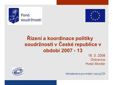 Řízení a koordinace politiky soudržnosti v České republice v období 2007 - 13 16. 3. 2006 Ostravice Hotel Montér Ministerstvo pro místní rozvoj ČR.
