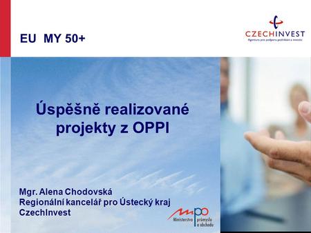 EU MY 50+ Úspěšně realizované projekty z OPPI Mgr. Alena Chodovská Regionální kancelář pro Ústecký kraj CzechInvest.
