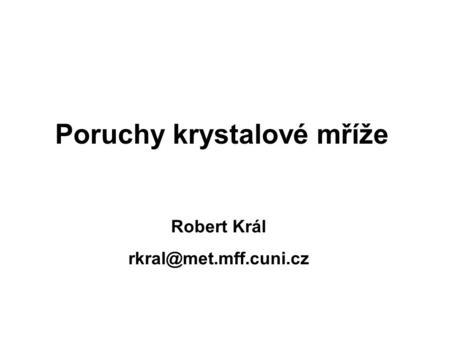 Robert Král rkral@met.mff.cuni.cz Poruchy krystalové mříže Robert Král rkral@met.mff.cuni.cz.