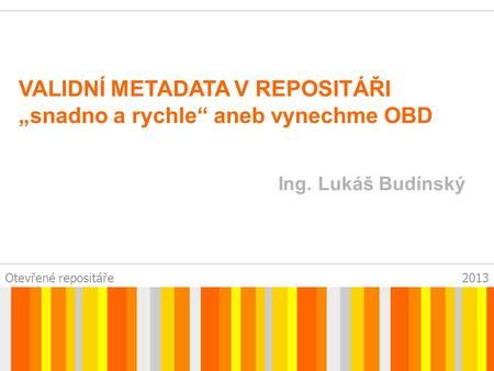 Otevřené repositáře2013 VALIDNÍ METADATA V REPOSITÁŘI „snadno a rychle“ aneb vynechme OBD Ing. Lukáš Budínský.