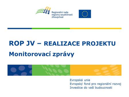 ROP JV – REALIZACE PROJEKTU Monitorovací zprávy Evropská unie Evropský fond pro regionální rozvoj Investice do vaší budoucnosti.