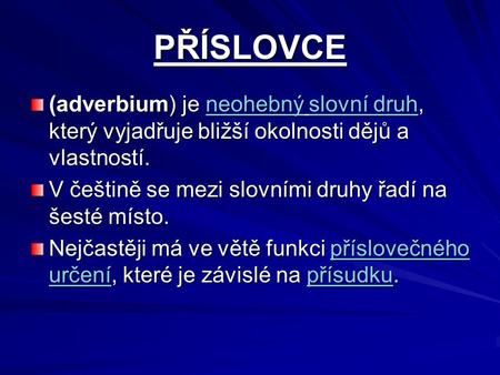 PŘÍSLOVCE (adverbium) je neohebný slovní druh, který vyjadřuje bližší okolnosti dějů a vlastností. V češtině se mezi slovními druhy řadí na šesté místo.