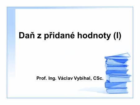 Daň z přidané hodnoty (I) Prof. Ing. Václav Vybíhal, CSc.