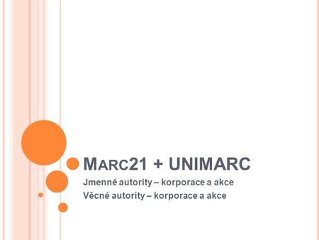 M ARC 21 + UNIMARC Jmenné autority – korporace a akce Věcné autority – korporace a akce.